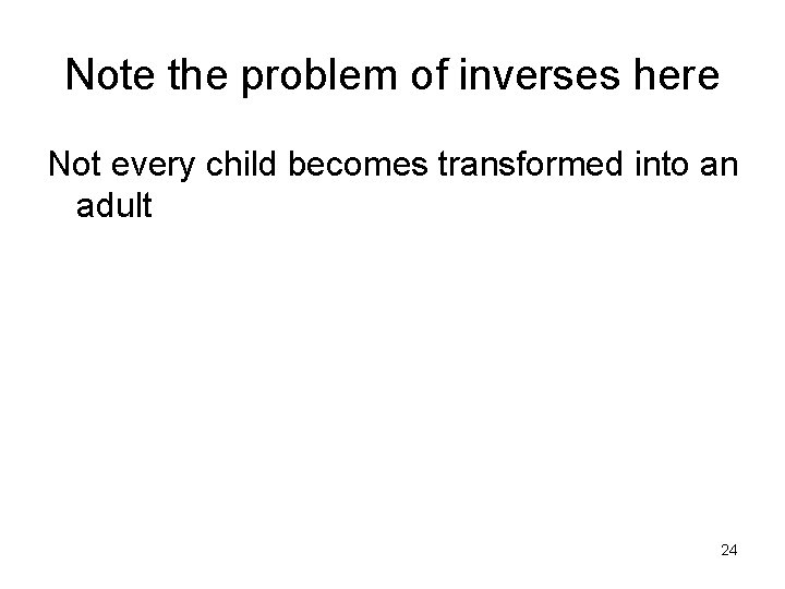Note the problem of inverses here Not every child becomes transformed into an adult