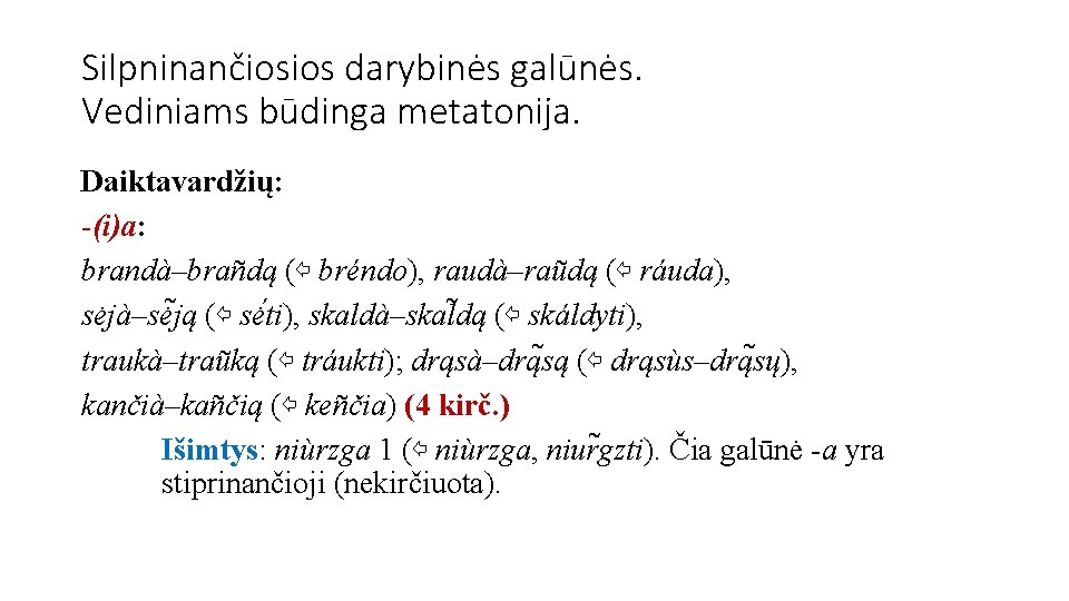 Silpninančiosios darybinės galūnės. Vediniams būdinga metatonija. Daiktavardžių: -(i)a: brandà–brañdą (⇦ bréndo), raudà–raũdą (⇦ ráuda),