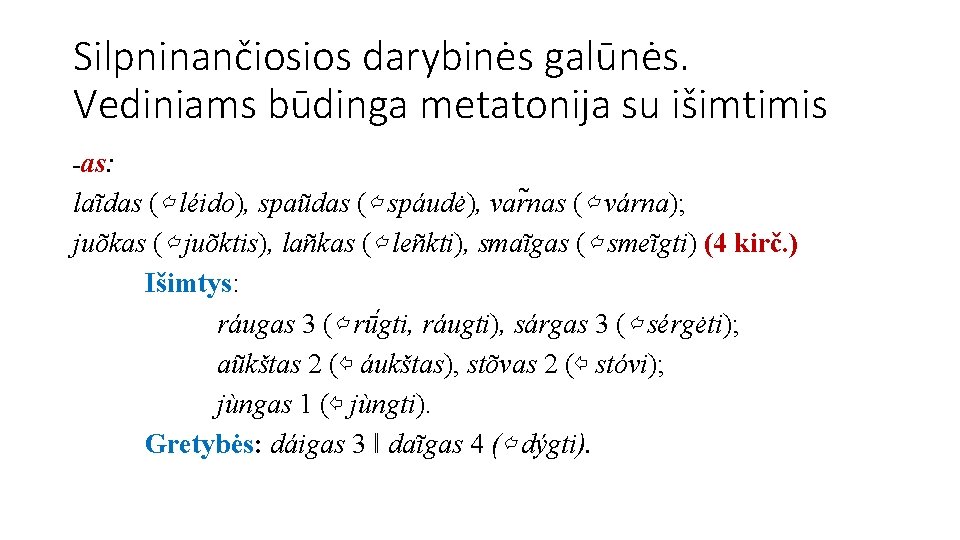 Silpninančiosios darybinės galūnės. Vediniams būdinga metatonija su išimtimis -as: laĩdas (⇦ léido), spaũdas (⇦