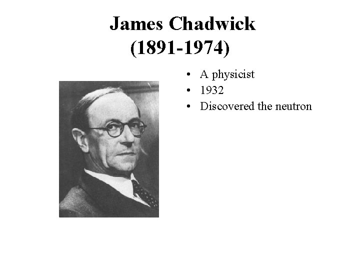 James Chadwick (1891 -1974) • A physicist • 1932 • Discovered the neutron 