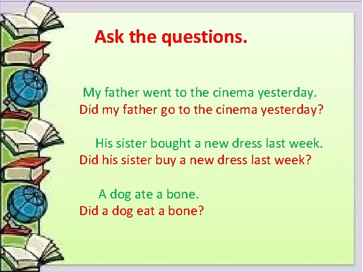 Ask the questions. My father went to the cinema yesterday. Did my father go