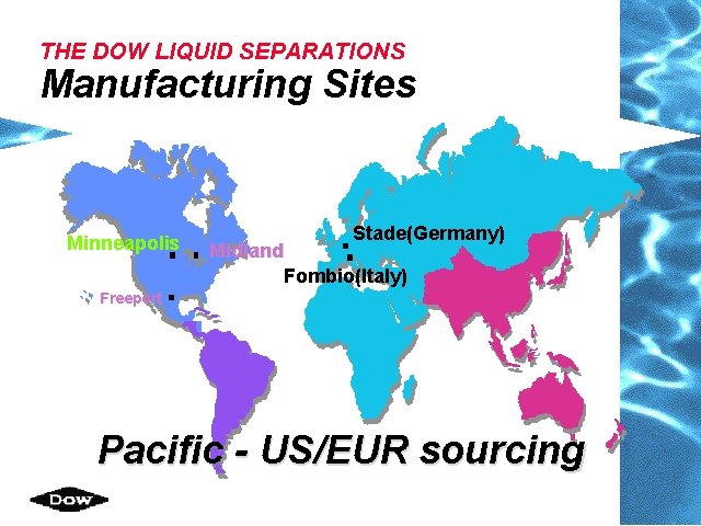 THE DOW LIQUID SEPARATIONS Manufacturing Sites Minneapolis Stade(Germany) Midland Fombio(Italy) Freeport Pacific - US/EUR