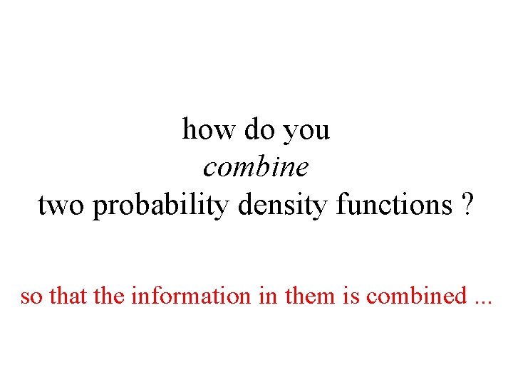 how do you combine two probability density functions ? so that the information in