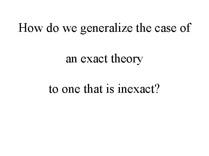 How do we generalize the case of an exact theory to one that is