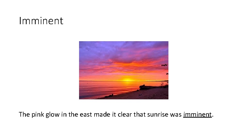 Imminent The pink glow in the east made it clear that sunrise was imminent.
