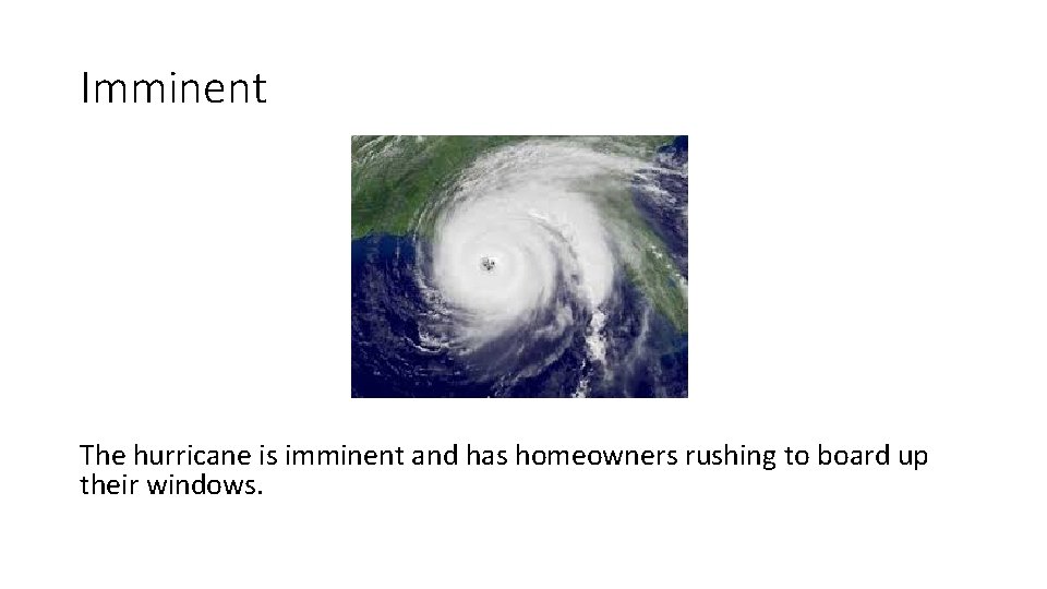 Imminent The hurricane is imminent and has homeowners rushing to board up their windows.