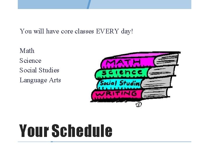 You will have core classes EVERY day! Math Science Social Studies Language Arts Your