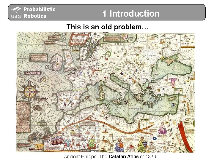 Probabilistic Robotics 1 Introduction This is an old problem… Ancient Europe. The Catalan Atlas Probabilistic Robotics 1 Introduction This is an old problem… Ancient Europe. The Catalan Atlas