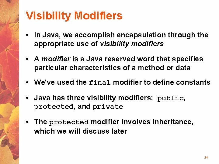 Visibility Modifiers • In Java, we accomplish encapsulation through the appropriate use of visibility