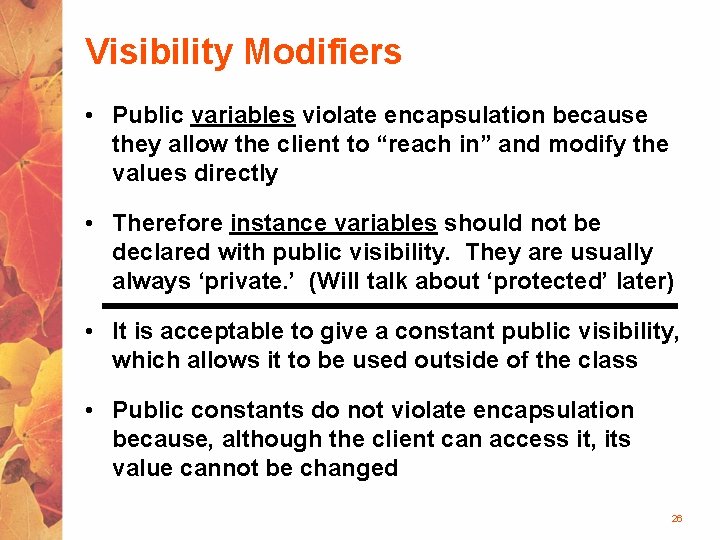 Visibility Modifiers • Public variables violate encapsulation because they allow the client to “reach