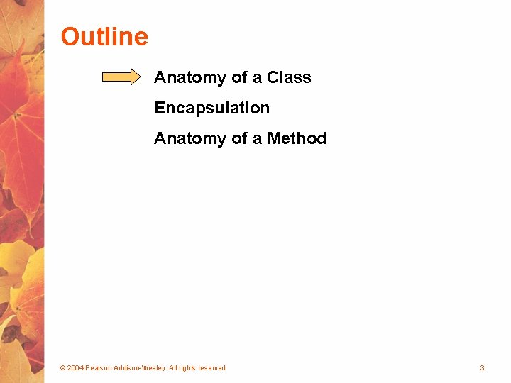 Outline Anatomy of a Class Encapsulation Anatomy of a Method © 2004 Pearson Addison-Wesley.