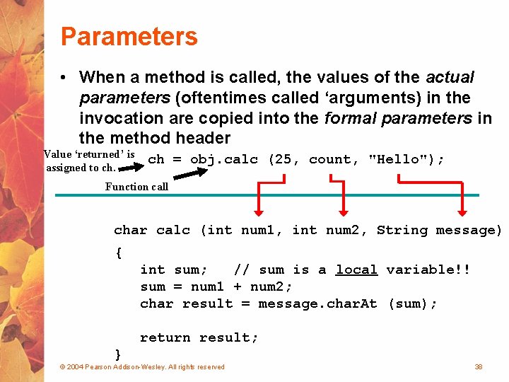 Parameters • When a method is called, the values of the actual parameters (oftentimes