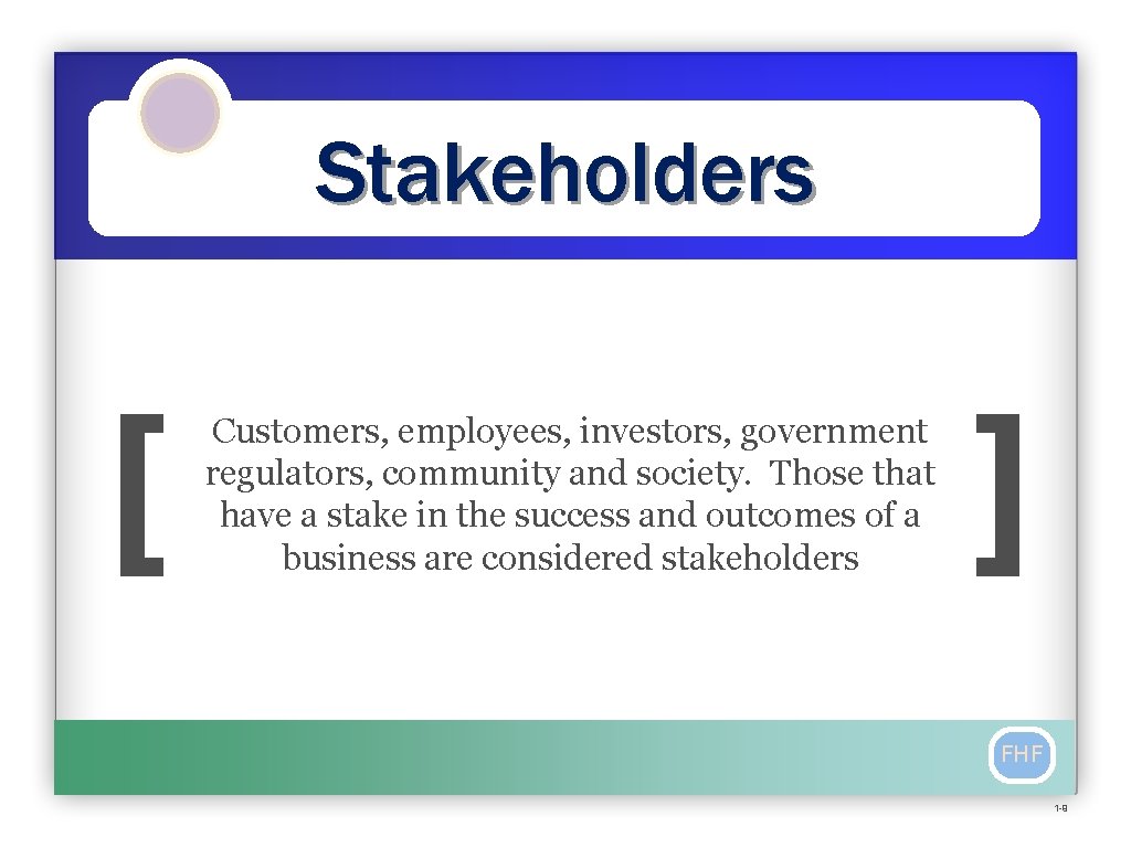 Stakeholders [ Customers, employees, investors, government regulators, community and society. Those that have a