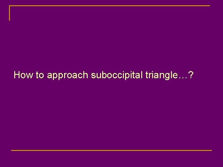 How to approach suboccipital triangle…? 