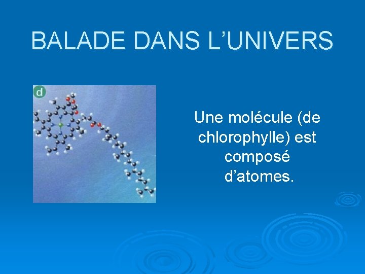 BALADE DANS L’UNIVERS Une molécule (de chlorophylle) est composé d’atomes. 