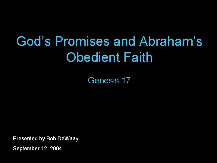 God’s Promises and Abraham’s Obedient Faith Genesis 17 Presented by Bob De. Waay September