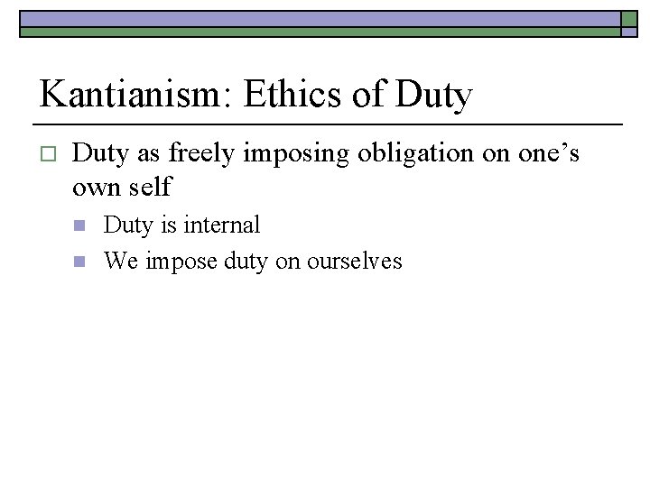Kantianism: Ethics of Duty o Duty as freely imposing obligation on one’s own self