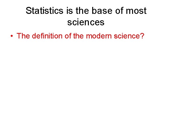 Statistics is the base of most sciences • The definition of the modern science?