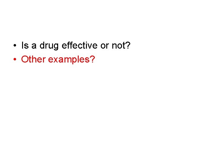  • Is a drug effective or not? • Other examples? 