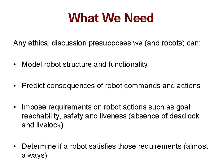 What We Need Any ethical discussion presupposes we (and robots) can: • Model robot