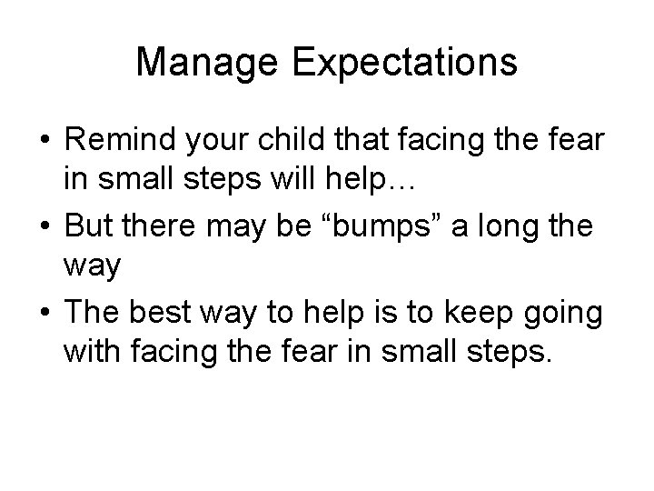 Manage Expectations • Remind your child that facing the fear in small steps will