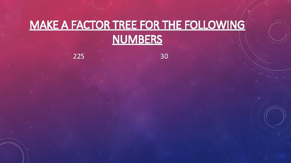 MAKE A FACTOR TREE FOR THE FOLLOWING NUMBERS 225 30 