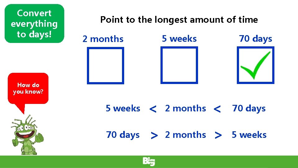 Convert everything to days! Point to the longest amount of time 5 weeks 2