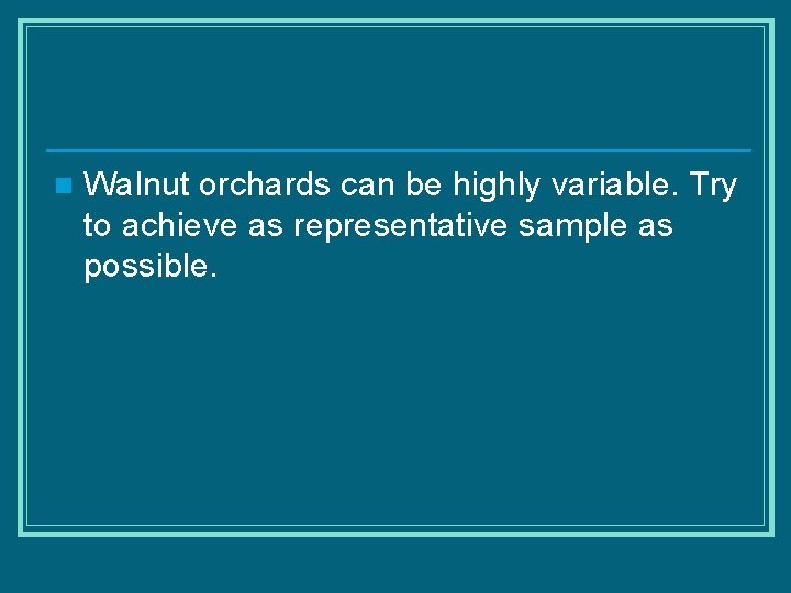 n Walnut orchards can be highly variable. Try to achieve as representative sample as