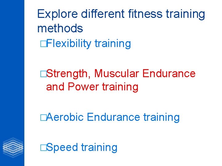 Explore different fitness training methods �Flexibility training �Strength, Muscular Endurance and Power training �Aerobic