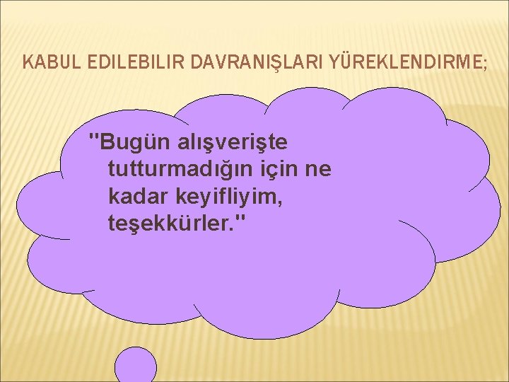 KABUL EDILEBILIR DAVRANIŞLARI YÜREKLENDIRME; "Bugün alışverişte tutturmadığın için ne kadar keyifliyim, teşekkürler. " 