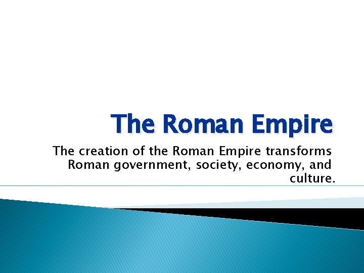 The Roman Empire The creation of the Roman Empire transforms Roman government, society, economy,