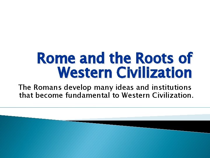 Rome and the Roots of Western Civilization The Romans develop many ideas and institutions