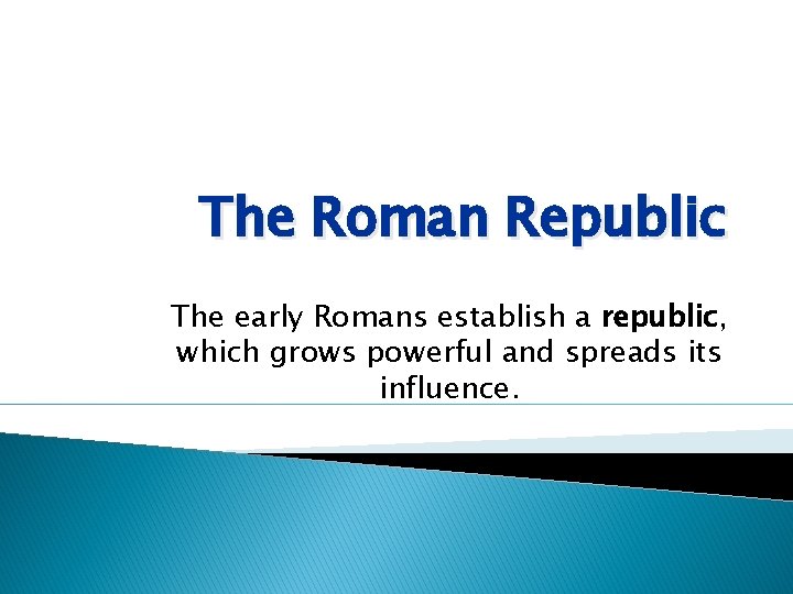 The Roman Republic The early Romans establish a republic, which grows powerful and spreads
