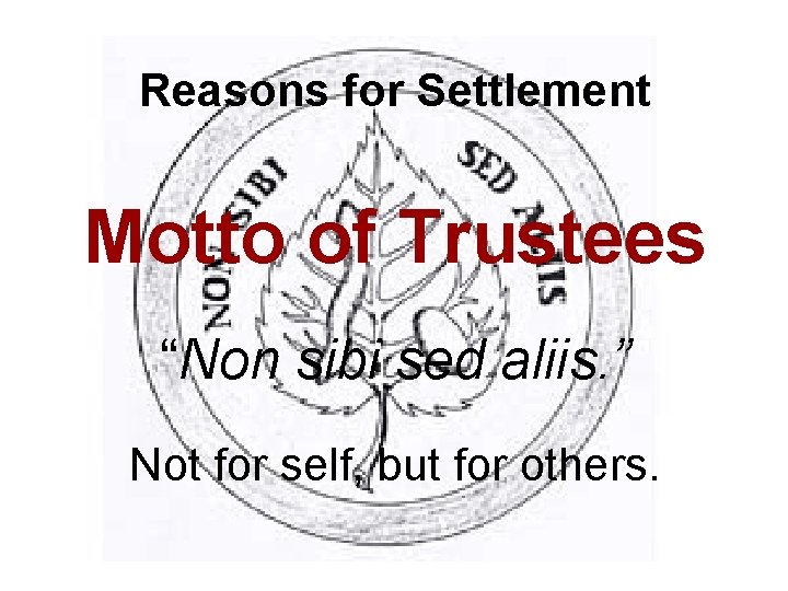 Reasons for Settlement Motto of Trustees “Non sibi sed aliis. ” Not for self,