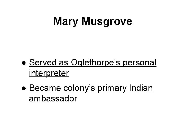 Mary Musgrove ● Served as Oglethorpe’s personal interpreter ● Became colony’s primary Indian ambassador