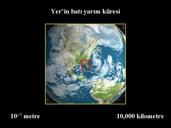 Yer’in batı yarım küresi 10+7 metre 10, 000 kilometre 