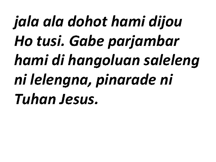 jala dohot hami dijou Ho tusi. Gabe parjambar hami di hangoluan saleleng ni lelengna,