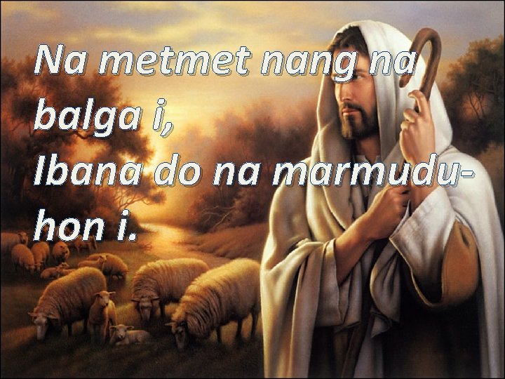 Na metmet nang na balga i, Ibana do na marmuduhon i. 