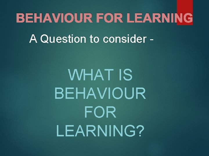 BEHAVIOUR FOR LEARNING A Question to consider - WHAT IS BEHAVIOUR FOR LEARNING? 