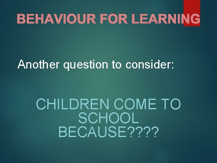 BEHAVIOUR FOR LEARNING Another question to consider: CHILDREN COME TO SCHOOL BECAUSE? ? 