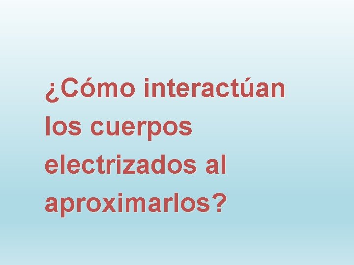 ¿Cómo interactúan los cuerpos electrizados al aproximarlos? 