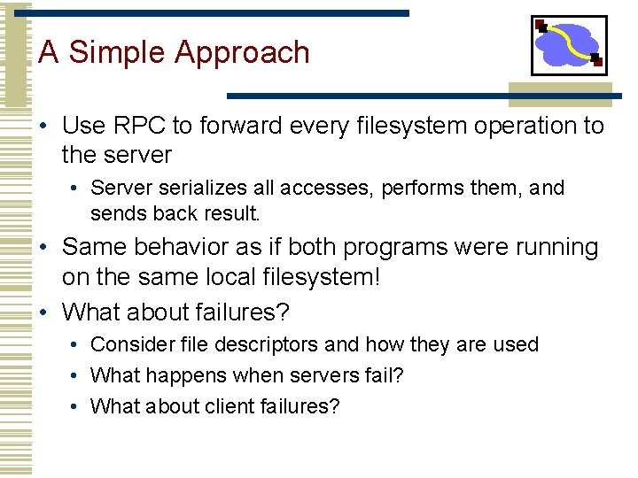 A Simple Approach • Use RPC to forward every filesystem operation to the server