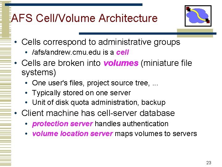 AFS Cell/Volume Architecture • Cells correspond to administrative groups • /afs/andrew. cmu. edu is