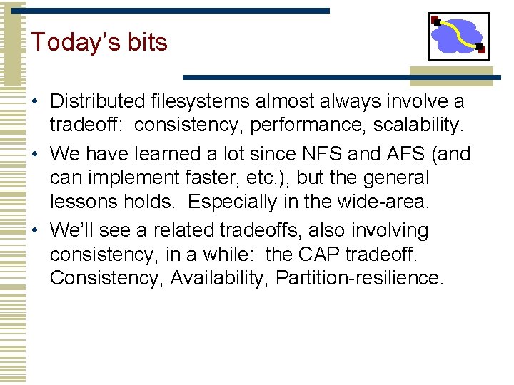 Today’s bits • Distributed filesystems almost always involve a tradeoff: consistency, performance, scalability. •