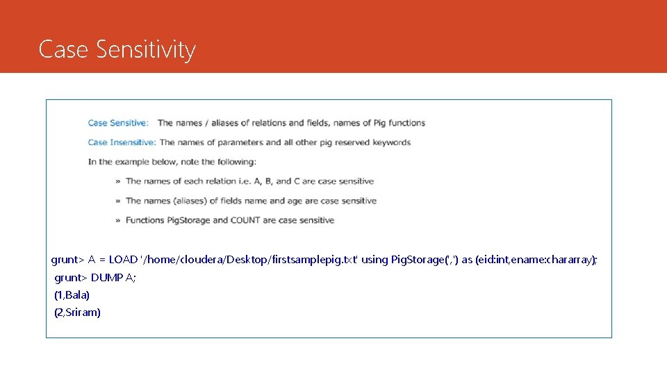 Case Sensitivity grunt> A = LOAD '/home/cloudera/Desktop/firstsamplepig. txt' using Pig. Storage(', ') as (eid: