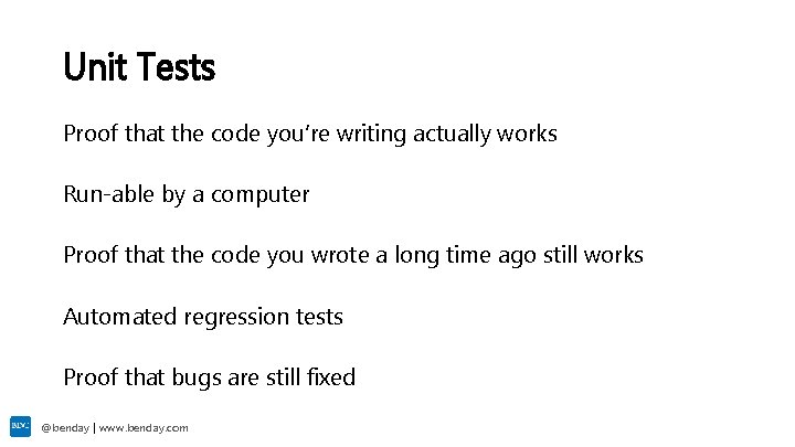 Unit Tests Proof that the code you’re writing actually works Run-able by a computer