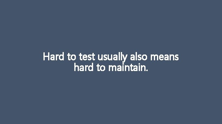 Hard to test usually also means hard to maintain. 