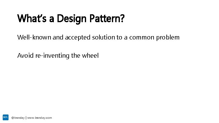 What’s a Design Pattern? Well-known and accepted solution to a common problem Avoid re-inventing