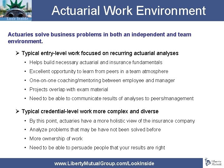 Actuarial Work Environment Actuaries solve business problems in both an independent and team environment.