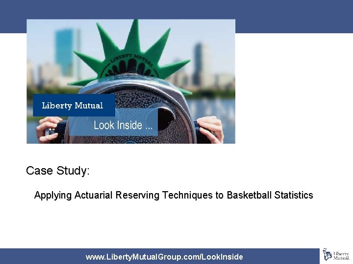 Case Study: Applying Actuarial Reserving Techniques to Basketball Statistics www. Liberty. Mutual. Group. com/Look.